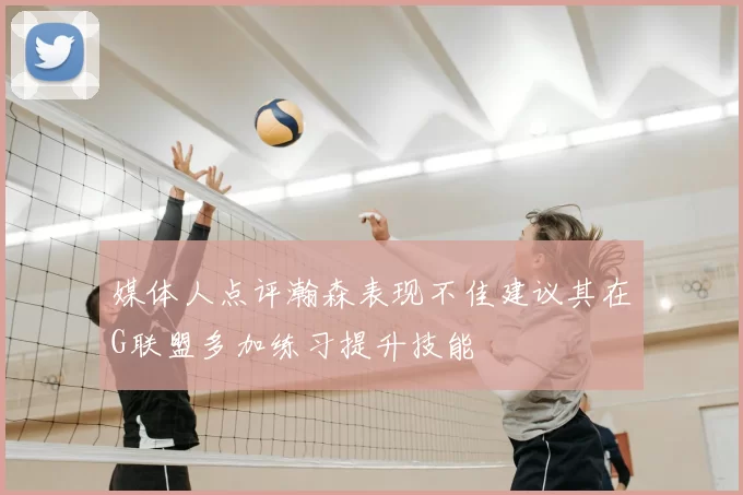 媒体人点评瀚森表现不佳建议其在G联盟多加练习提升技能
