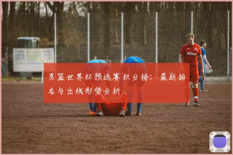 男篮世界杯预选赛积分榜:最新排名与出线形势分析