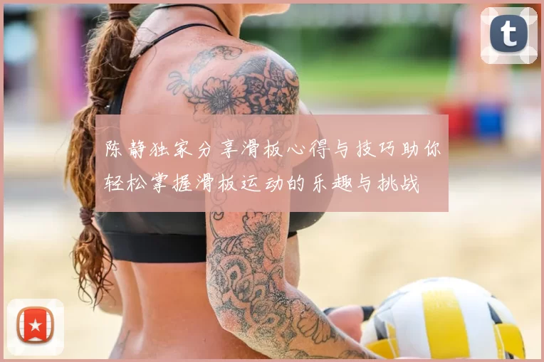 陈静独家分享滑板心得与技巧助你轻松掌握滑板运动的乐趣与挑战