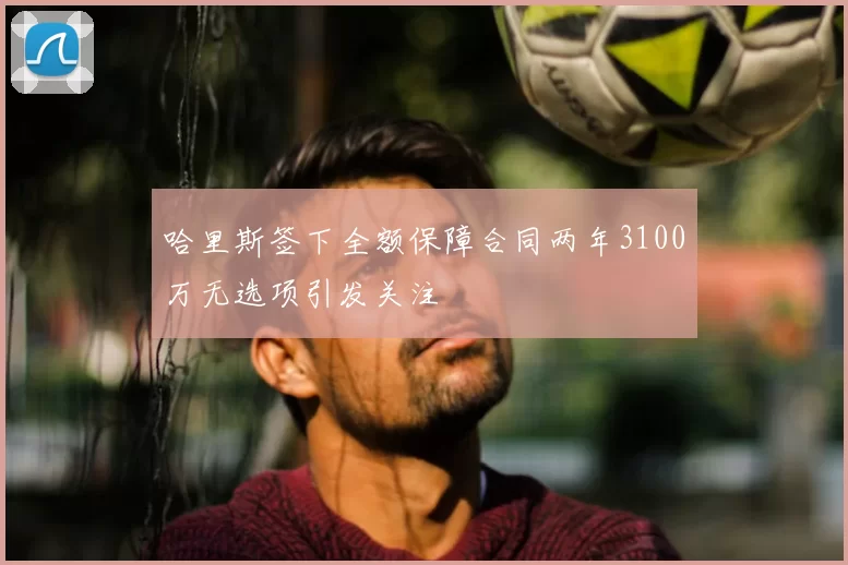 哈里斯签下全额保障合同两年3100万无选项引发关注