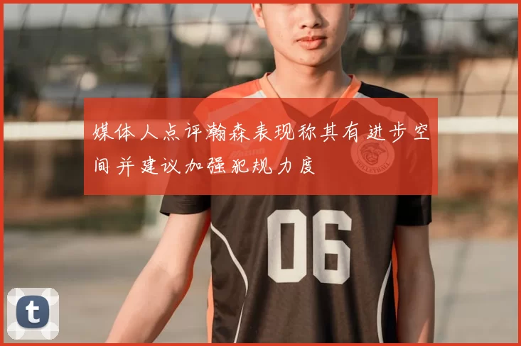 媒体人点评瀚森表现称其有进步空间并建议加强犯规力度