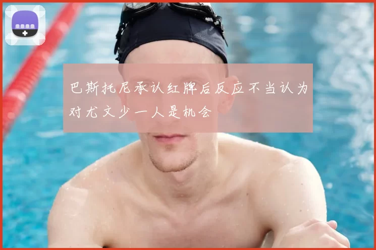 巴斯托尼承认红牌后反应不当认为对尤文少一人是机会