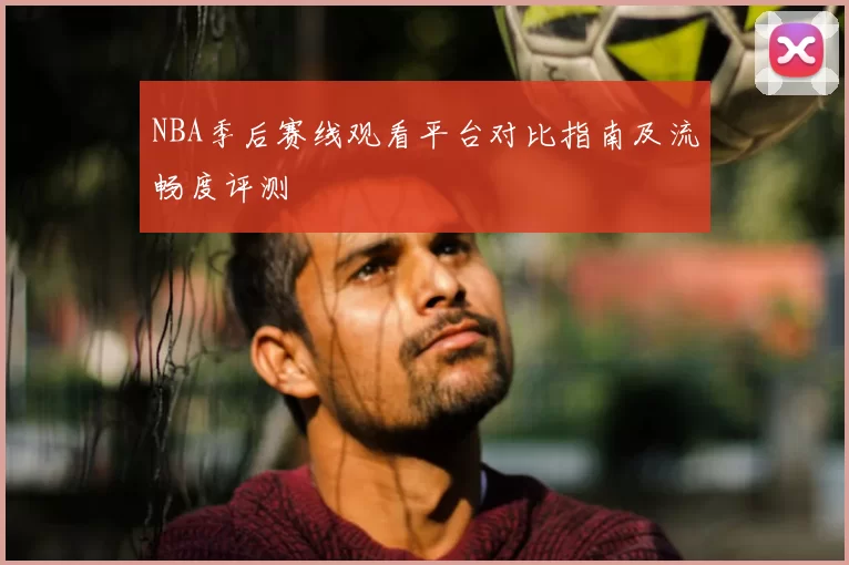 NBA季后赛线观看平台对比指南及流畅度评测