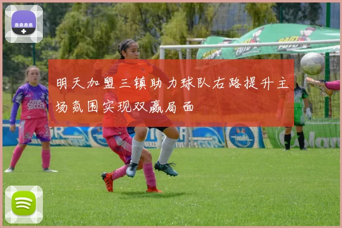 明天加盟三镇助力球队右路提升主场氛围实现双赢局面