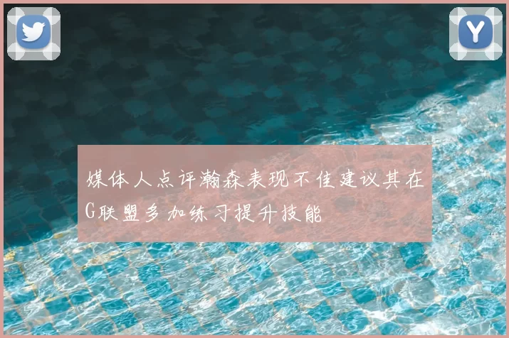 媒体人点评瀚森表现不佳建议其在G联盟多加练习提升技能