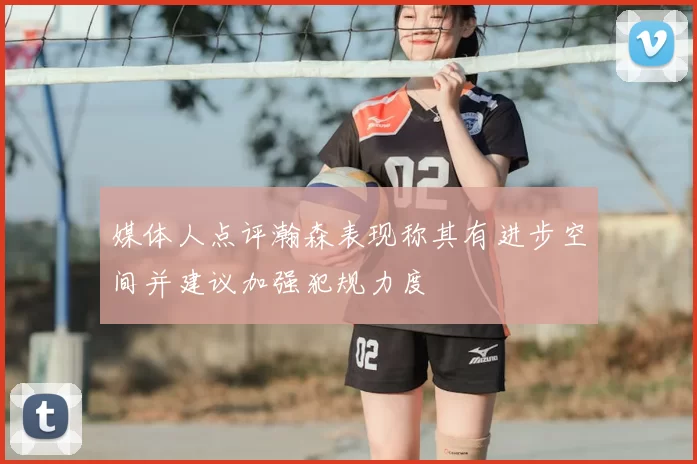 媒体人点评瀚森表现称其有进步空间并建议加强犯规力度