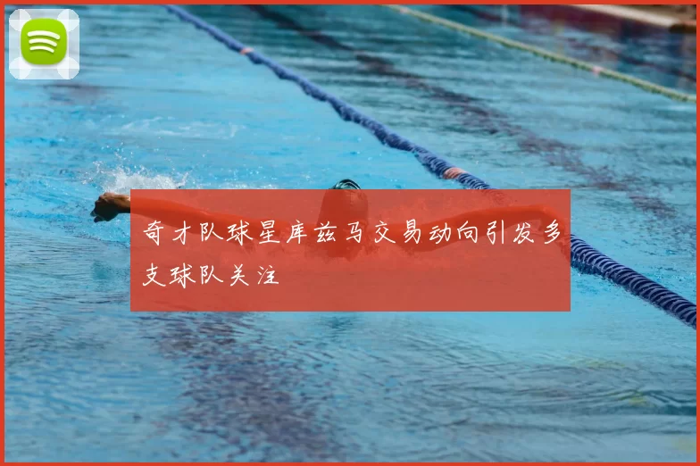 奇才队球星库兹马交易动向引发多支球队关注