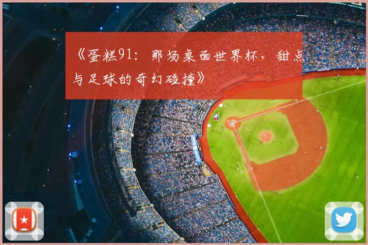 《蛋糕91:那场桌面世界杯,甜点与足球的奇幻碰撞》