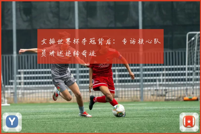 女排世界杯夺冠背后：专访核心队员讲述逆转奇迹