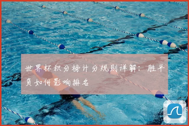 世界杯积分榜计分规则详解:胜平负如何影响排名