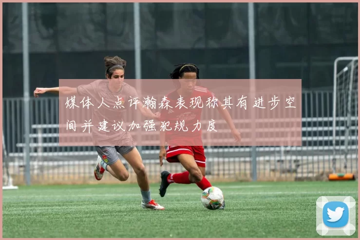 媒体人点评瀚森表现称其有进步空间并建议加强犯规力度