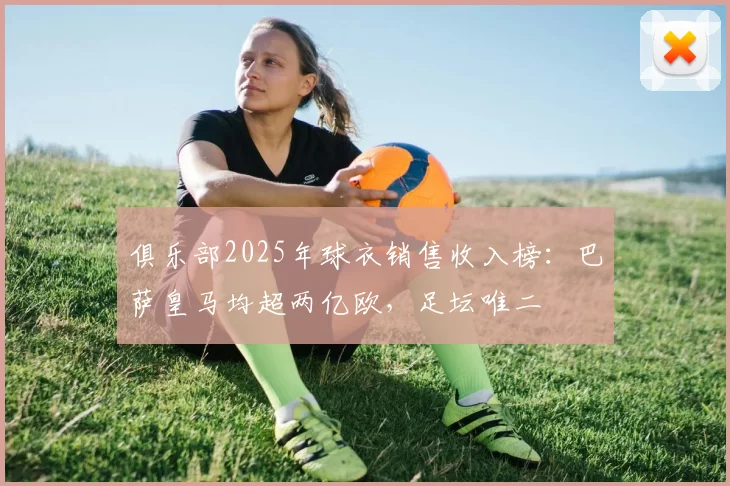 俱乐部2025年球衣销售收入榜:巴萨皇马均超两亿欧,足坛唯二
