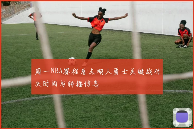 周一NBA赛程看点湖人勇士关键战对决时间与转播信息