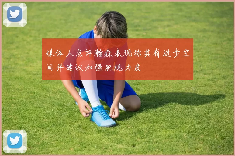 媒体人点评瀚森表现称其有进步空间并建议加强犯规力度