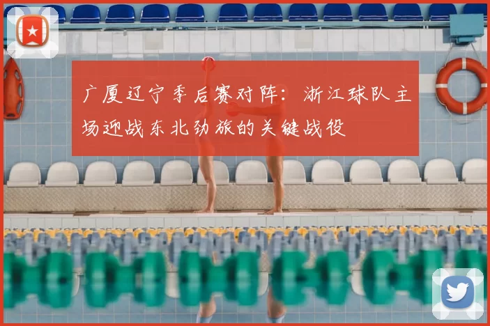 广厦辽宁季后赛对阵：浙江球队主场迎战东北劲旅的关键战役