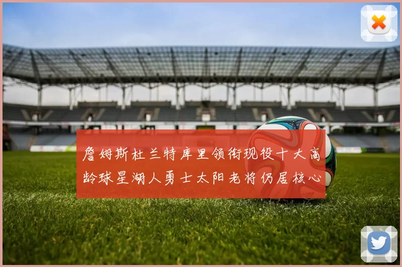 詹姆斯杜兰特库里领衔现役十大高龄球星湖人勇士太阳老将仍居核心