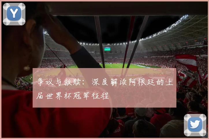 争议与救赎:深度解读阿根廷的上届世界杯冠军征程
