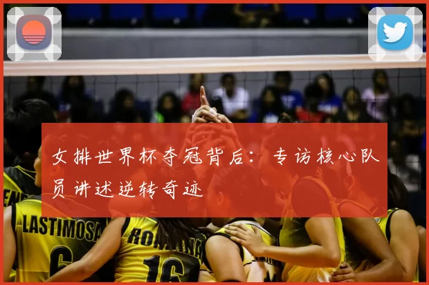 女排世界杯夺冠背后：专访核心队员讲述逆转奇迹