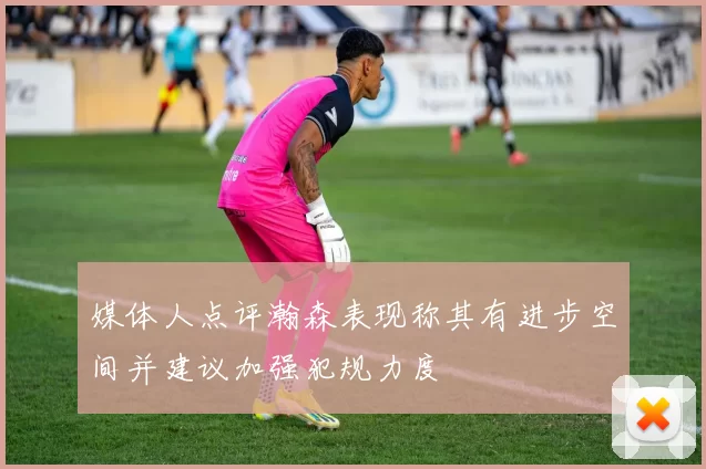 媒体人点评瀚森表现称其有进步空间并建议加强犯规力度
