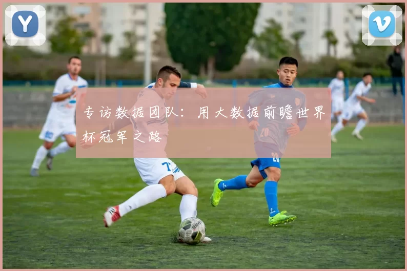专访数据团队:用大数据前瞻世界杯冠军之路