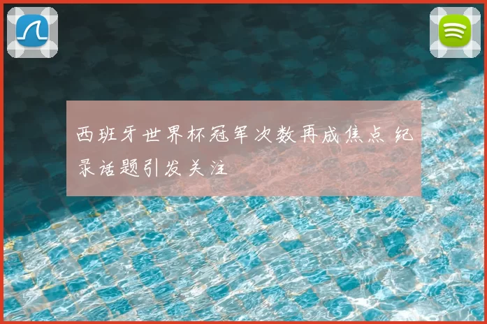 西班牙世界杯冠军次数再成焦点 纪录话题引发关注