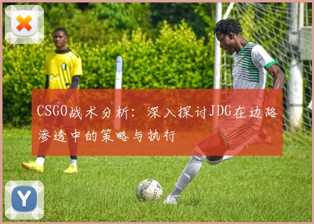 CSGO战术分析:深入探讨JDG在边路渗透中的策略与执行