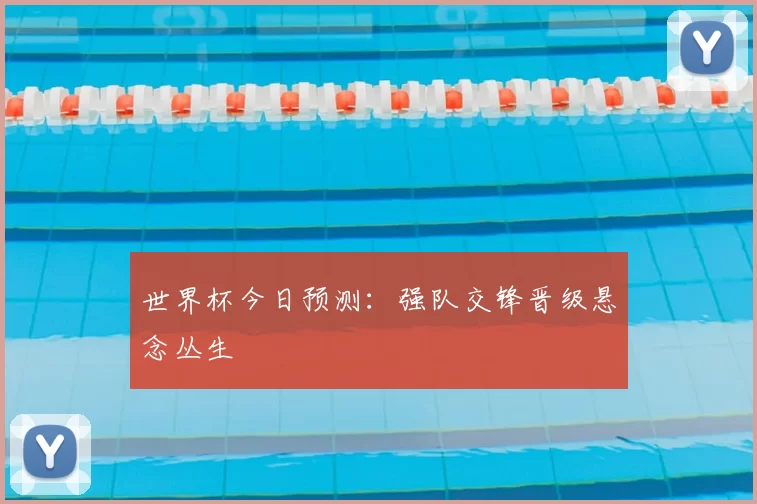 世界杯今日预测:强队交锋晋级悬念丛生