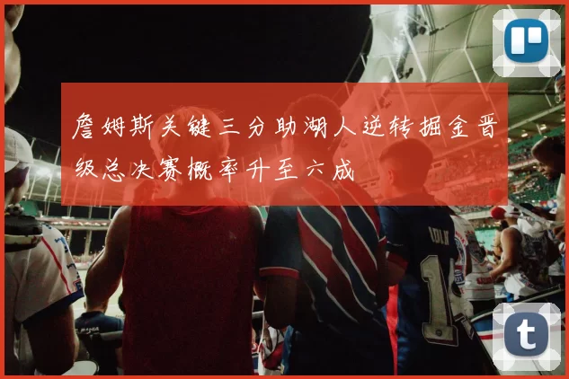 詹姆斯关键三分助湖人逆转掘金晋级总决赛概率升至六成