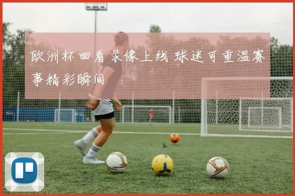 欧洲杯回看录像上线 球迷可重温赛事精彩瞬间