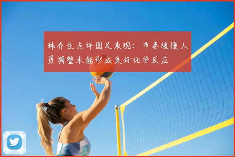 韩乔生点评国足表现:节奏缓慢人员调整未能形成良好化学反应