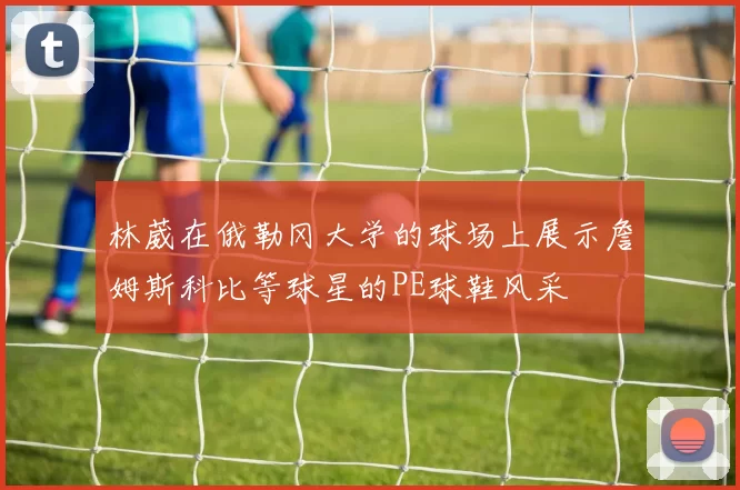 林葳在俄勒冈大学的球场上展示詹姆斯科比等球星的PE球鞋风采