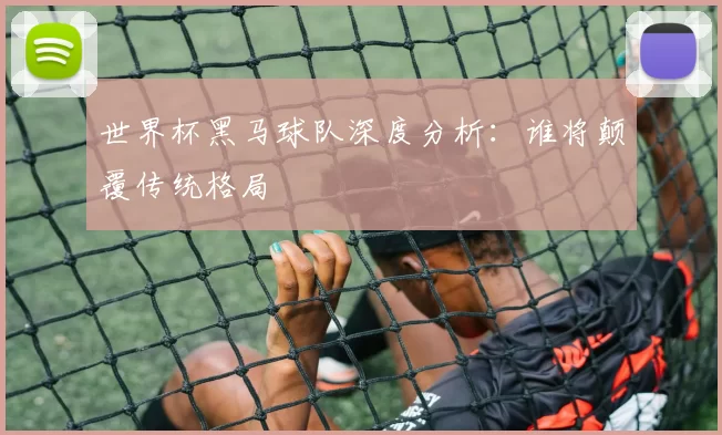世界杯黑马球队深度分析:谁将颠覆传统格局