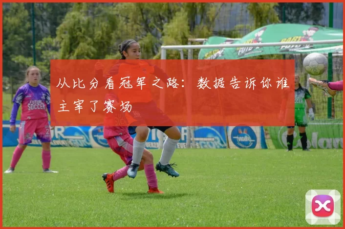从比分看冠军之路：数据告诉你谁主宰了赛场