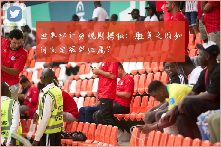 世界杯计分规则揭秘：胜负之间如何决定冠军归属？