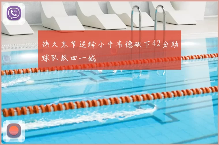 热火末节逆转小牛韦德砍下42分助球队扳回一城