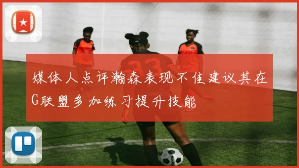 媒体人点评瀚森表现不佳建议其在G联盟多加练习提升技能