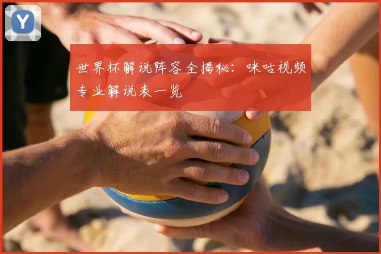 世界杯解说阵容全揭秘：咪咕视频专业解说表一览