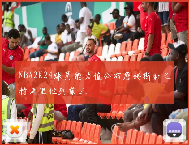 NBA2K24球员能力值公布詹姆斯杜兰特库里位列前三