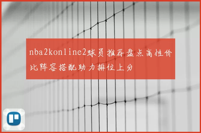 nba2konline2球员推荐盘点高性价比阵容搭配助力排位上分