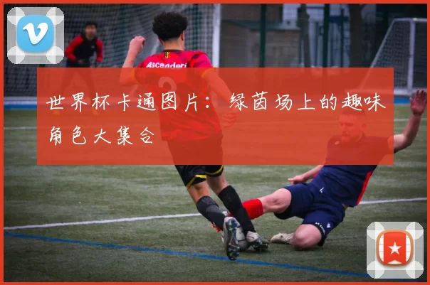 世界杯卡通图片:绿茵场上的趣味角色大集合