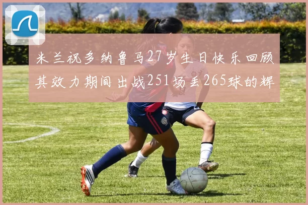 米兰祝多纳鲁马27岁生日快乐回顾其效力期间出战251场丢265球的辉煌历程