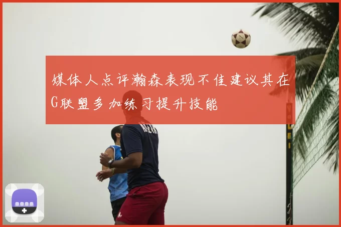 媒体人点评瀚森表现不佳建议其在G联盟多加练习提升技能