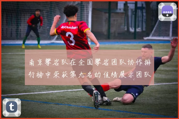 南京攀岩队在全国攀岩团队协作排行榜中荣获第九名的佳绩展示团队实力