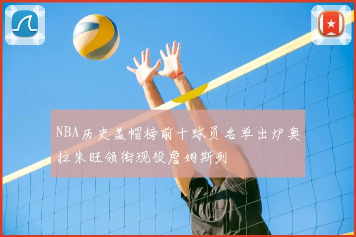 NBA历史盖帽榜前十球员名单出炉奥拉朱旺领衔现役詹姆斯列