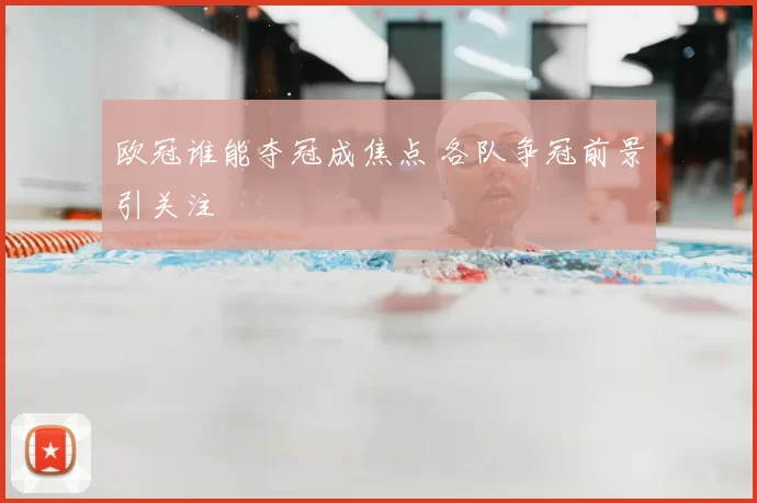 欧冠谁能夺冠成焦点 各队争冠前景引关注