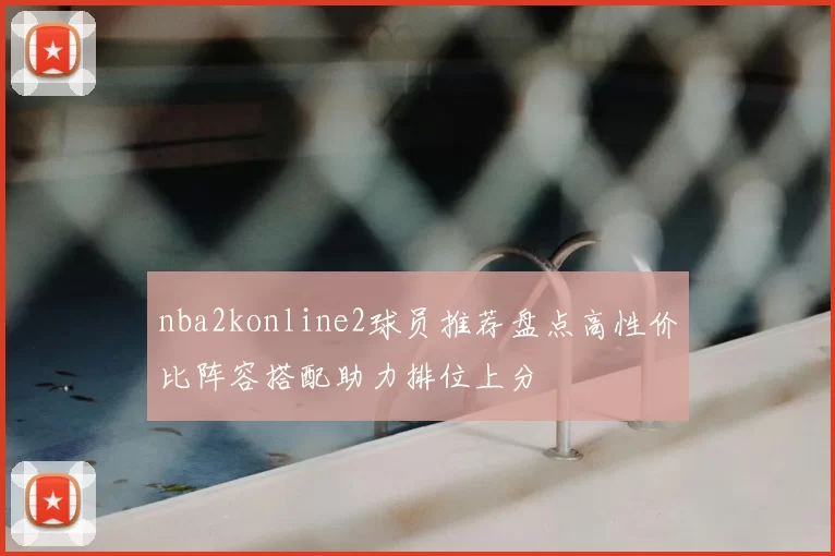 nba2konline2球员推荐盘点高性价比阵容搭配助力排位上分