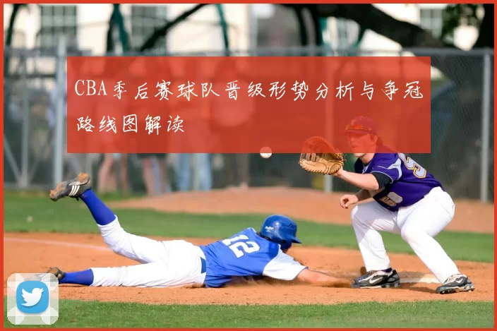 CBA季后赛球队晋级形势分析与争冠路线图解读