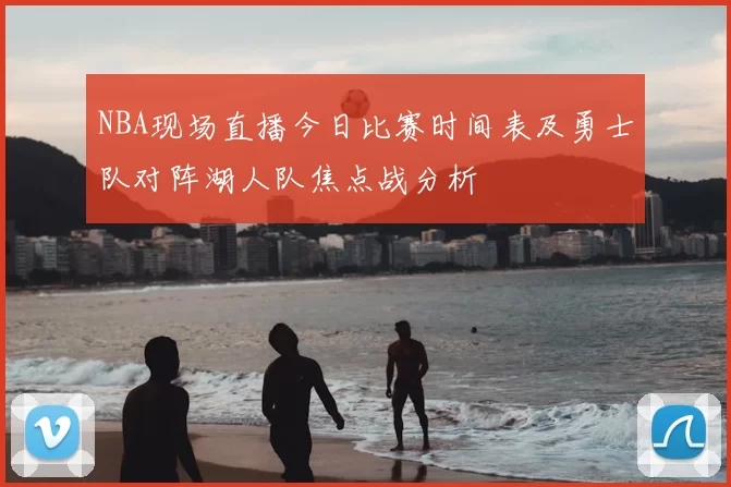 NBA现场直播今日比赛时间表及勇士队对阵湖人队焦点战分析