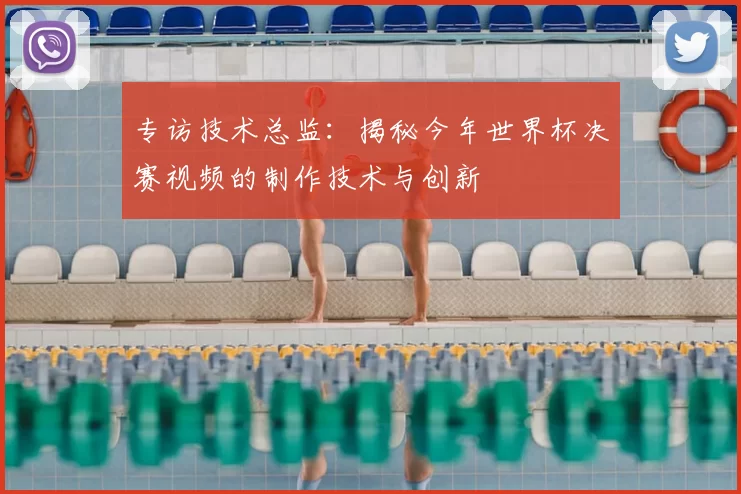 专访技术总监:揭秘今年世界杯决赛视频的制作技术与创新