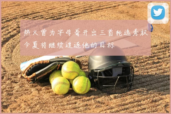热火曾为字母哥开出三首轮选秀权今夏将继续追逐他的目标